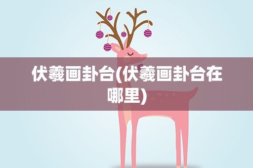 伏羲画卦台(伏羲画卦台在哪里)