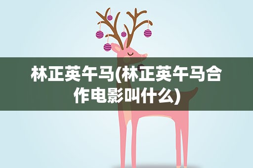 林正英午马(林正英午马合作电影叫什么)