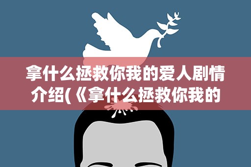 拿什么拯救你我的爱人剧情介绍(《拿什么拯救你我的爱人》讲了什么故事00后想体验下经典老剧)