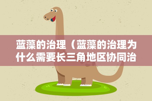 蓝藻的治理（蓝藻的治理为什么需要长三角地区协同治理）