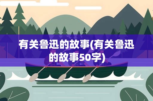 有关鲁迅的故事(有关鲁迅的故事50字)