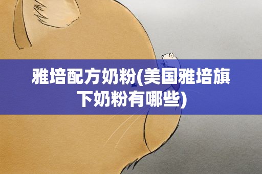 雅培配方奶粉(美国雅培旗下奶粉有哪些)