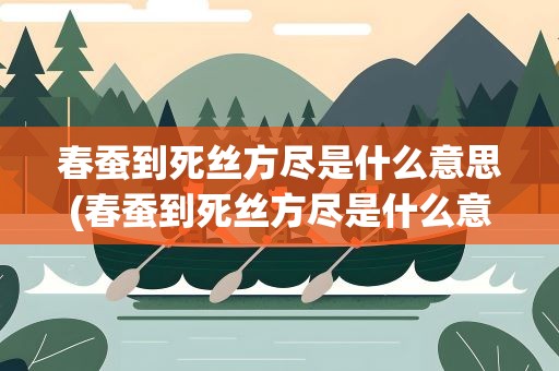 春蚕到死丝方尽是什么意思(春蚕到死丝方尽是什么意思什么生肖)