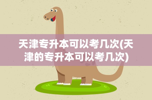 天津专升本可以考几次(天津的专升本可以考几次)