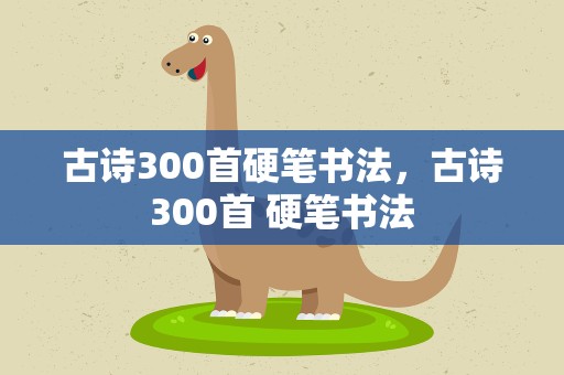 古诗300首硬笔书法，古诗300首 硬笔书法