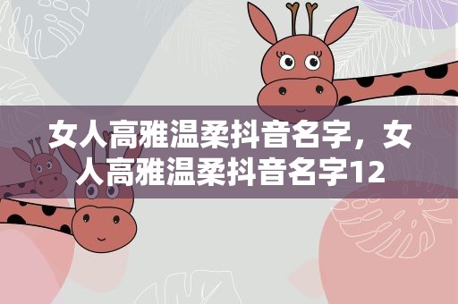 女人高雅温柔抖音名字，女人高雅温柔抖音名字12