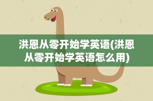 洪恩从零开始学英语(洪恩从零开始学英语怎么用)