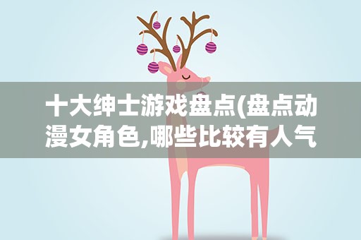十大绅士游戏盘点(盘点动漫女角色,哪些比较有人气)