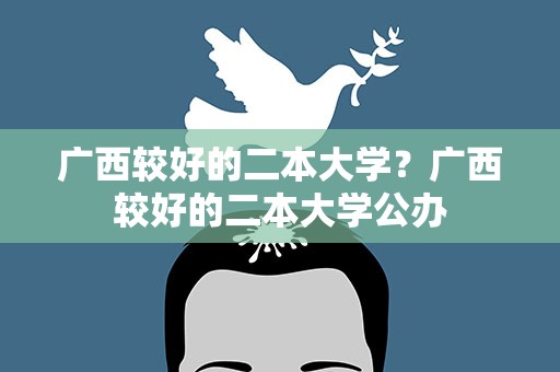 广西较好的二本大学？广西较好的二本大学公办