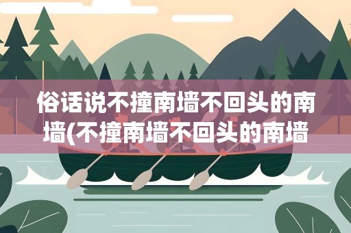 俗话说不撞南墙不回头的南墙(不撞南墙不回头的南墙是哪墙,出自什么典故)
