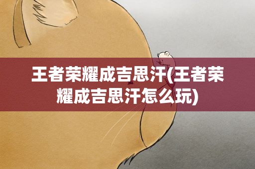 王者荣耀成吉思汗(王者荣耀成吉思汗怎么玩)