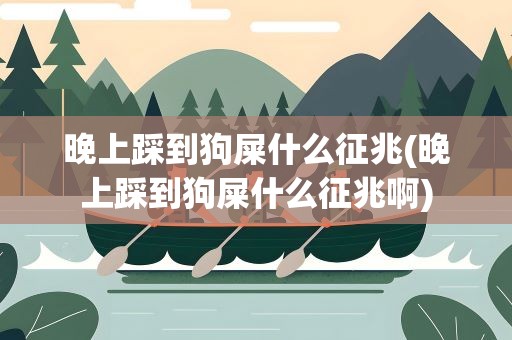 晚上踩到狗屎什么征兆(晚上踩到狗屎什么征兆啊)