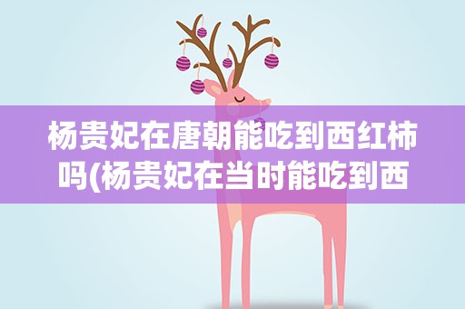 杨贵妃在唐朝能吃到西红柿吗(杨贵妃在当时能吃到西红柿吗)