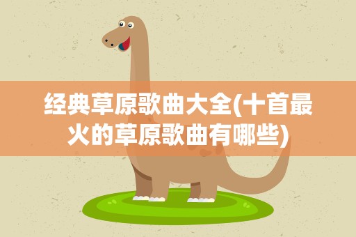 经典草原歌曲大全(十首最火的草原歌曲有哪些)
