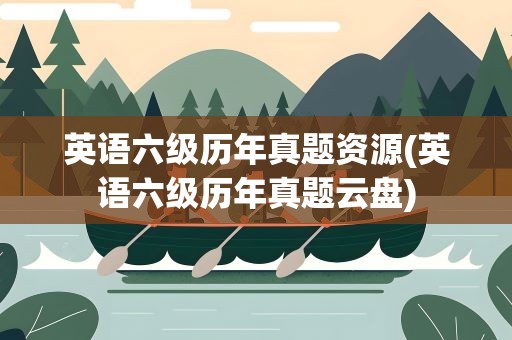 英语六级历年真题资源(英语六级历年真题云盘)