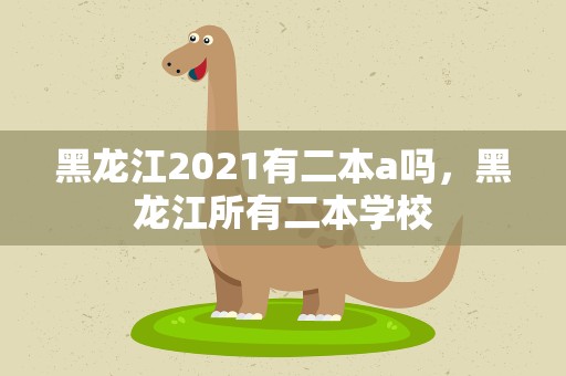 黑龙江2021有二本a吗，黑龙江所有二本学校
