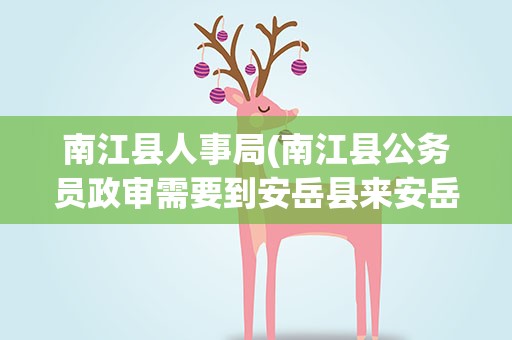 南江县人事局(南江县公务员政审需要到安岳县来安岳单位来政审么)