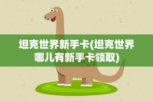 坦克世界新手卡(坦克世界哪儿有新手卡领取)