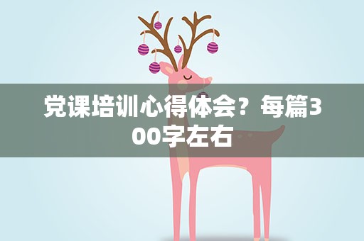 党课培训心得体会？每篇300字左右