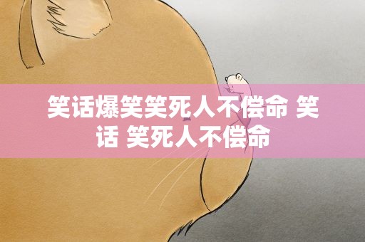 笑话爆笑笑死人不偿命 笑话 笑死人不偿命