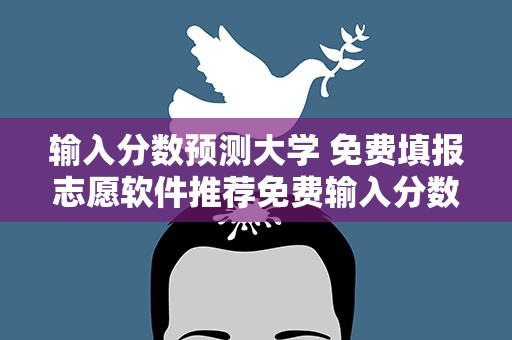 输入分数预测大学 免费填报志愿软件推荐免费输入分数预测大学的软件推荐