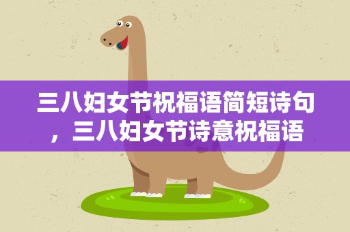 三八妇女节祝福语简短诗句，三八妇女节诗意祝福语