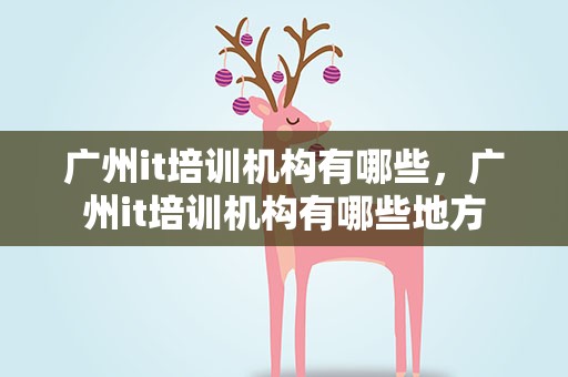 广州it培训机构有哪些，广州it培训机构有哪些地方