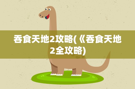 吞食天地2攻略(《吞食天地2全攻略)