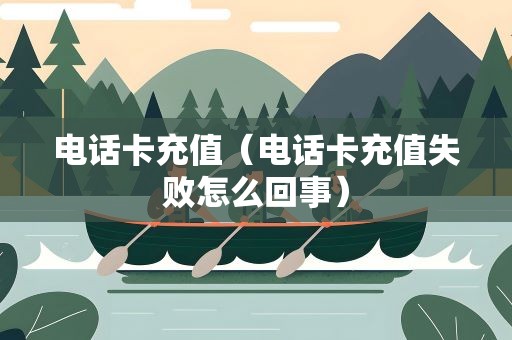 电话卡充值（电话卡充值失败怎么回事）