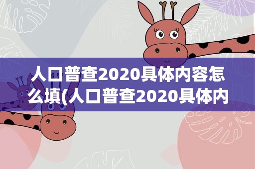 人口普查2020具体内容怎么填(人口普查2020具体内容怎么填 人口普查2020具体内容)