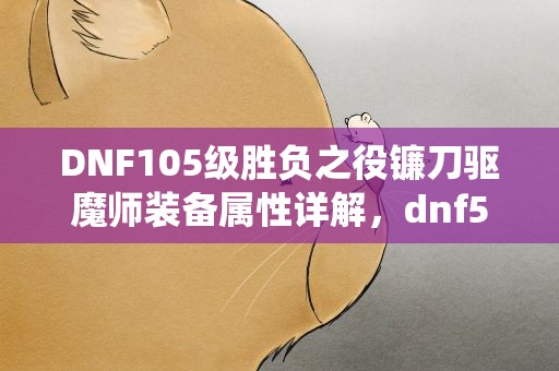 DNF105级胜负之役镰刀驱魔师装备属性详解，dnf50ss镰刀什么属性