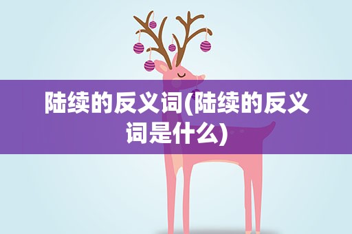 陆续的反义词(陆续的反义词是什么)