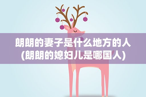 朗朗的妻子是什么地方的人(朗朗的媳妇儿是哪国人)