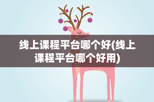 线上课程平台哪个好(线上课程平台哪个好用)