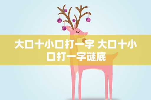 大口十小口打一字 大口十小口打一字谜底