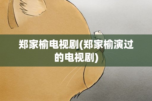 郑家榆电视剧(郑家榆演过的电视剧)
