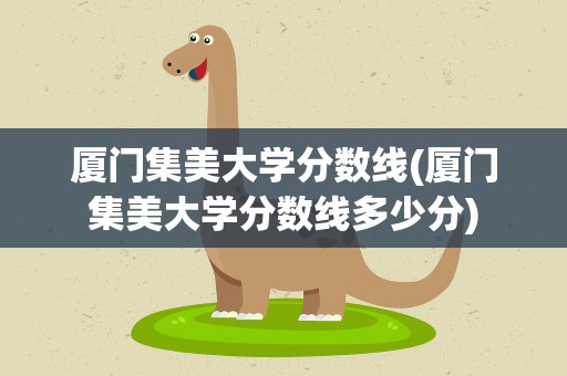 厦门集美大学分数线(厦门集美大学分数线多少分)