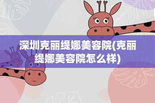 深圳克丽缇娜美容院(克丽缇娜美容院怎么样)