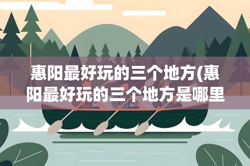 惠阳最好玩的三个地方(惠阳最好玩的三个地方是哪里)