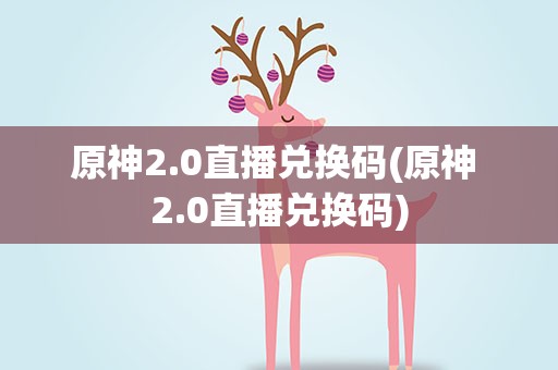 原神2.0直播兑换码(原神 2.0直播兑换码)