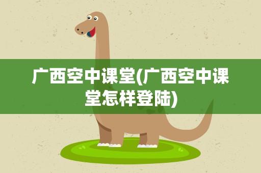 广西空中课堂(广西空中课堂怎样登陆)