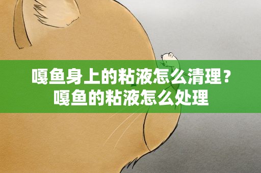 嘎鱼身上的粘液怎么清理？嘎鱼的粘液怎么处理