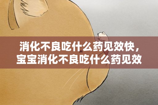 消化不良吃什么药见效快，宝宝消化不良吃什么药见效快