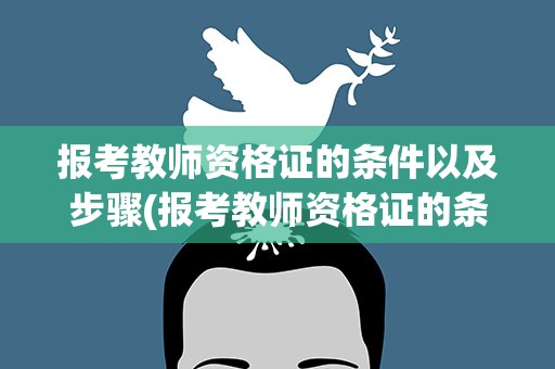报考教师资格证的条件以及步骤(报考教师资格证的条件以及步骤要求)