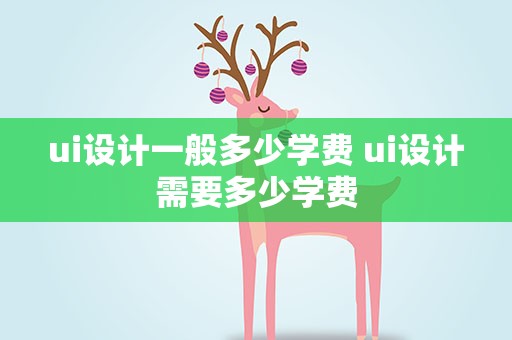 ui设计一般多少学费 ui设计需要多少学费