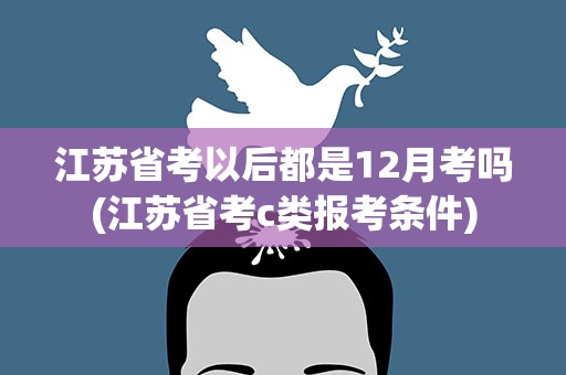 江苏省考以后都是12月考吗(江苏省考c类报考条件)