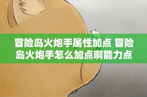 冒险岛火炮手属性加点 冒险岛火炮手怎么加点啊能力点和属性点