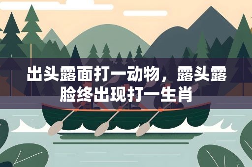 出头露面打一动物，露头露脸终出现打一生肖