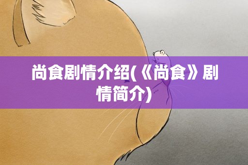 尚食剧情介绍(《尚食》剧情简介)