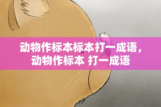 动物作标本标本打一成语，动物作标本 打一成语